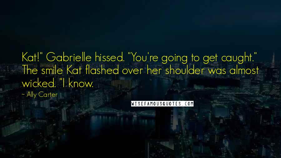 Ally Carter Quotes: Kat!" Gabrielle hissed. "You're going to get caught." The smile Kat flashed over her shoulder was almost wicked. "I know.