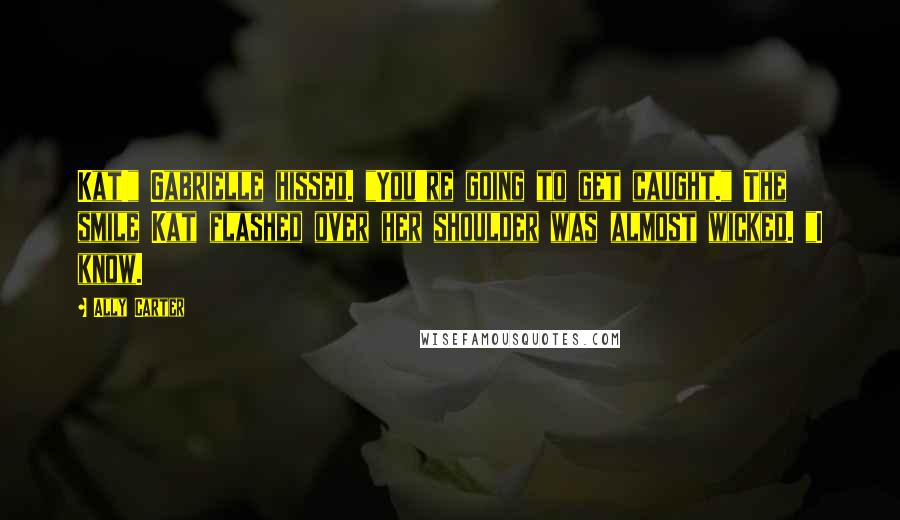 Ally Carter Quotes: Kat!" Gabrielle hissed. "You're going to get caught." The smile Kat flashed over her shoulder was almost wicked. "I know.