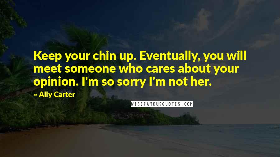 Ally Carter Quotes: Keep your chin up. Eventually, you will meet someone who cares about your opinion. I'm so sorry I'm not her.