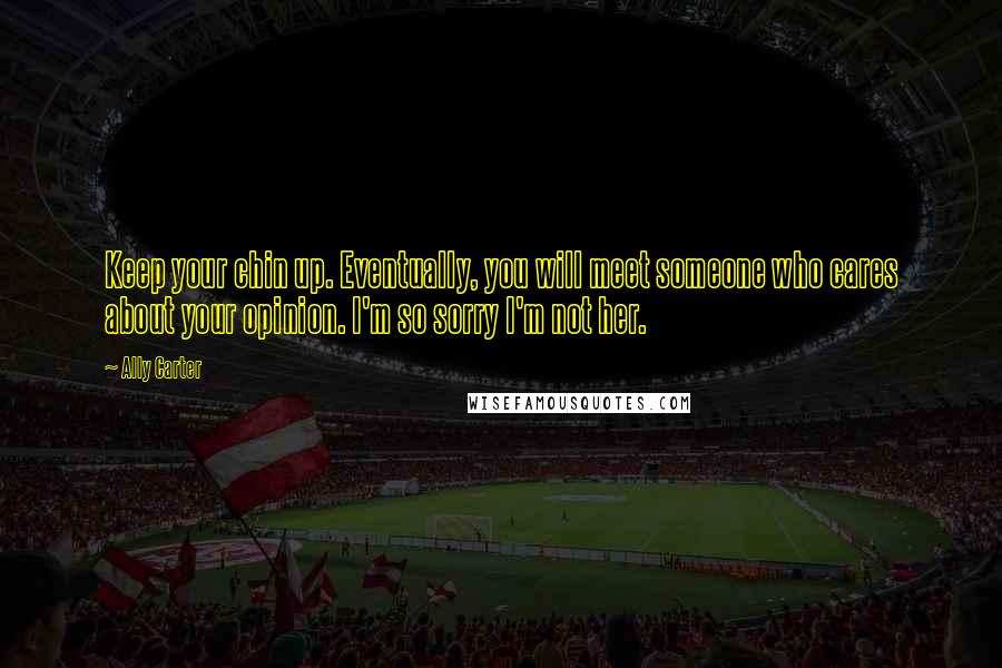 Ally Carter Quotes: Keep your chin up. Eventually, you will meet someone who cares about your opinion. I'm so sorry I'm not her.