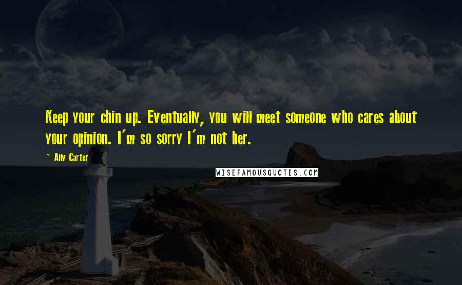 Ally Carter Quotes: Keep your chin up. Eventually, you will meet someone who cares about your opinion. I'm so sorry I'm not her.