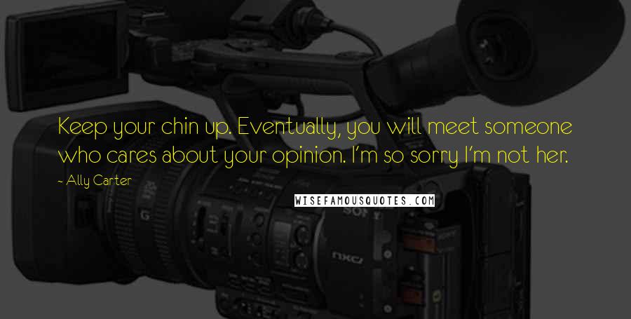 Ally Carter Quotes: Keep your chin up. Eventually, you will meet someone who cares about your opinion. I'm so sorry I'm not her.