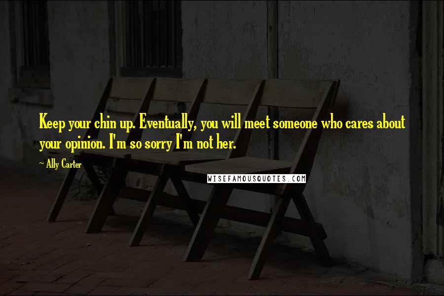 Ally Carter Quotes: Keep your chin up. Eventually, you will meet someone who cares about your opinion. I'm so sorry I'm not her.