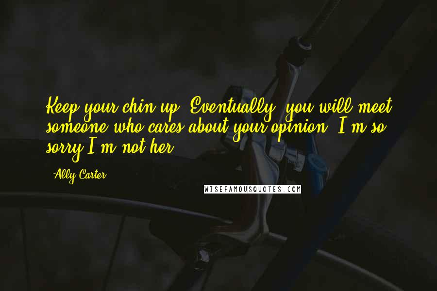 Ally Carter Quotes: Keep your chin up. Eventually, you will meet someone who cares about your opinion. I'm so sorry I'm not her.