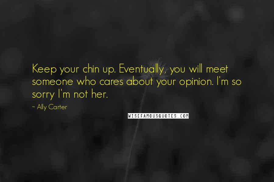 Ally Carter Quotes: Keep your chin up. Eventually, you will meet someone who cares about your opinion. I'm so sorry I'm not her.