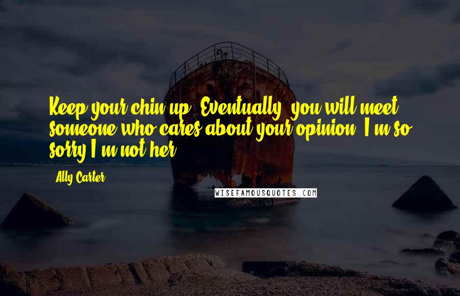 Ally Carter Quotes: Keep your chin up. Eventually, you will meet someone who cares about your opinion. I'm so sorry I'm not her.