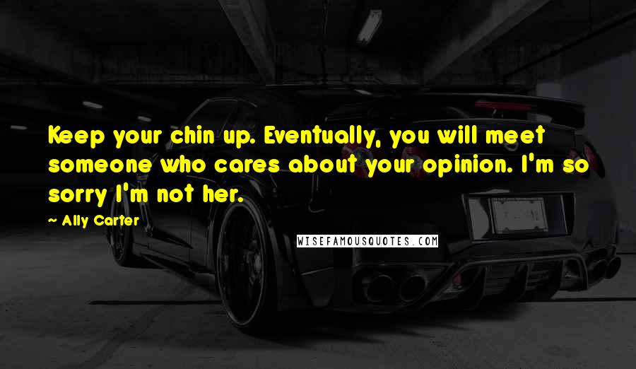 Ally Carter Quotes: Keep your chin up. Eventually, you will meet someone who cares about your opinion. I'm so sorry I'm not her.