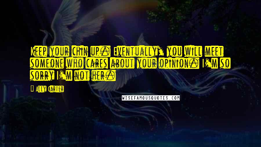 Ally Carter Quotes: Keep your chin up. Eventually, you will meet someone who cares about your opinion. I'm so sorry I'm not her.