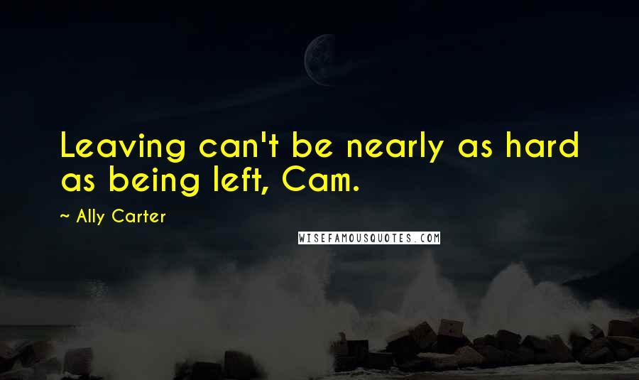 Ally Carter Quotes: Leaving can't be nearly as hard as being left, Cam.