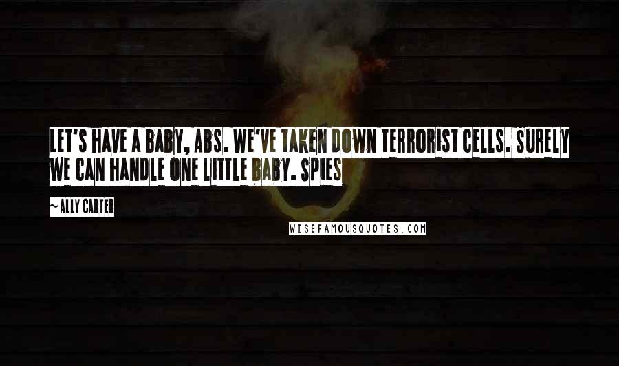 Ally Carter Quotes: Let's have a baby, Abs. We've taken down terrorist cells. Surely we can handle one little baby. Spies