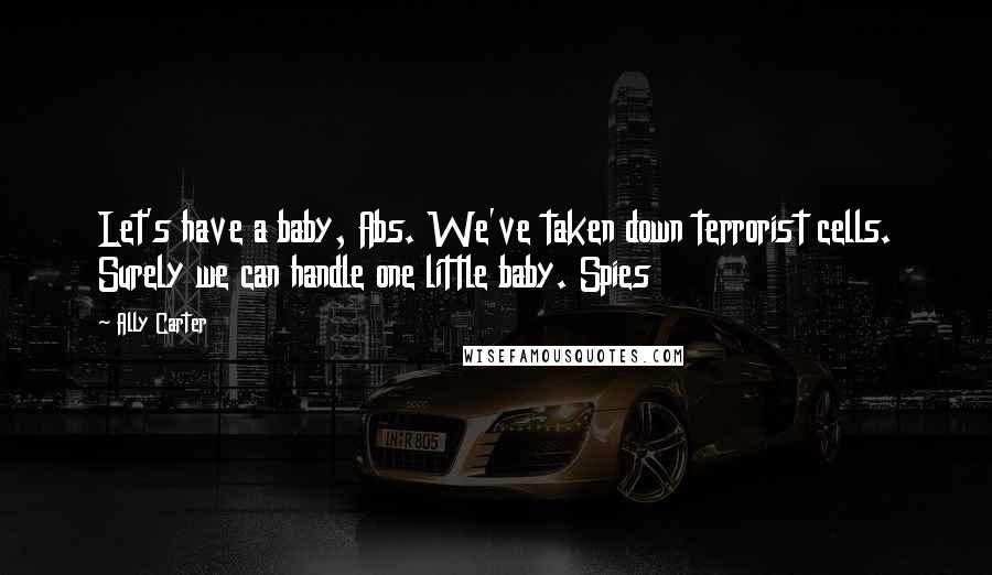 Ally Carter Quotes: Let's have a baby, Abs. We've taken down terrorist cells. Surely we can handle one little baby. Spies