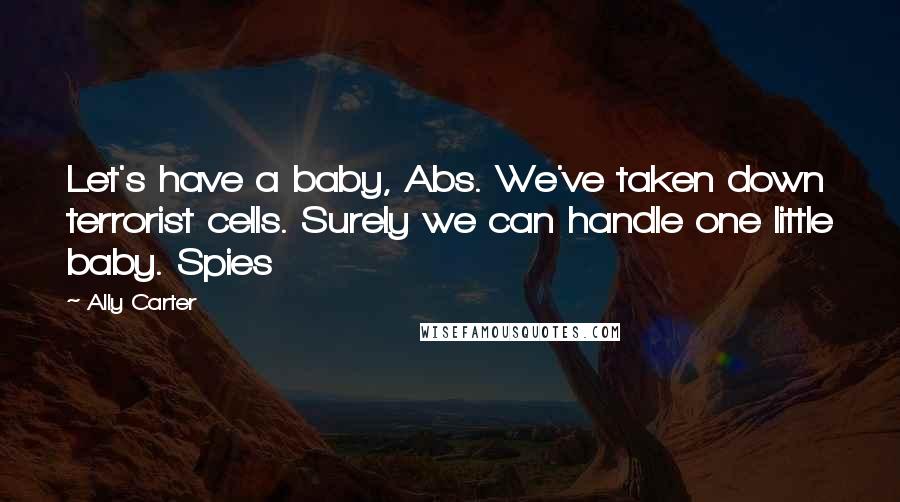 Ally Carter Quotes: Let's have a baby, Abs. We've taken down terrorist cells. Surely we can handle one little baby. Spies