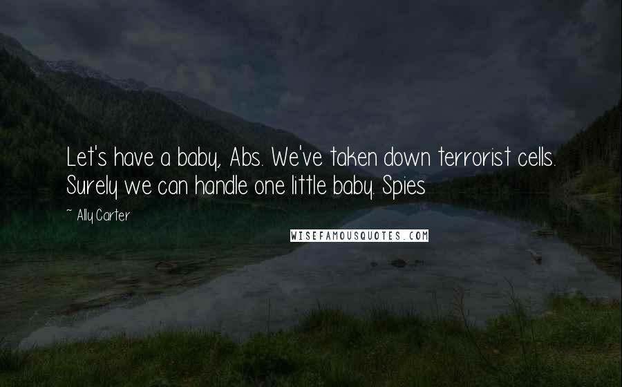 Ally Carter Quotes: Let's have a baby, Abs. We've taken down terrorist cells. Surely we can handle one little baby. Spies