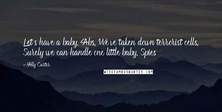 Ally Carter Quotes: Let's have a baby, Abs. We've taken down terrorist cells. Surely we can handle one little baby. Spies