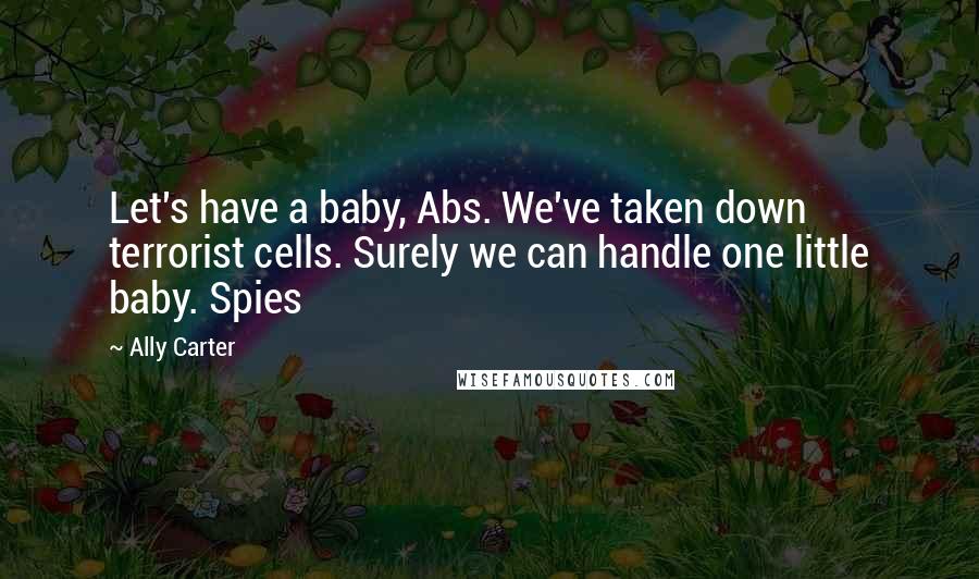 Ally Carter Quotes: Let's have a baby, Abs. We've taken down terrorist cells. Surely we can handle one little baby. Spies