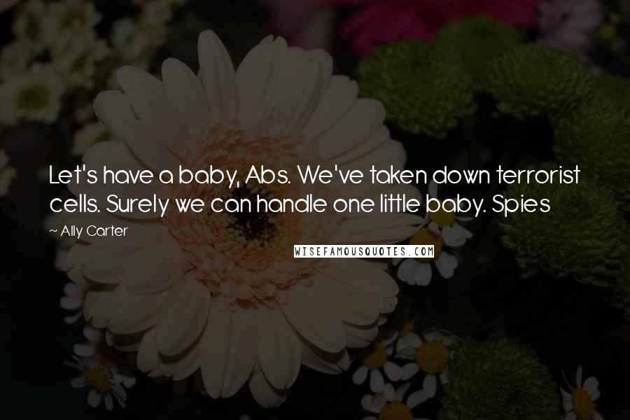 Ally Carter Quotes: Let's have a baby, Abs. We've taken down terrorist cells. Surely we can handle one little baby. Spies