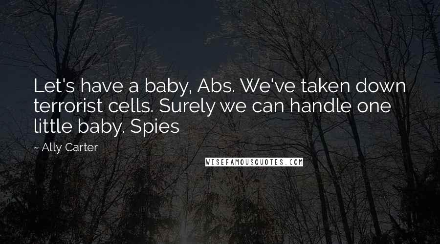 Ally Carter Quotes: Let's have a baby, Abs. We've taken down terrorist cells. Surely we can handle one little baby. Spies