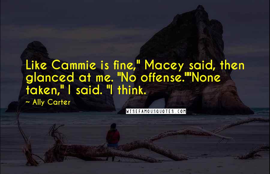 Ally Carter Quotes: Like Cammie is fine," Macey said, then glanced at me. "No offense.""None taken," I said. "I think.