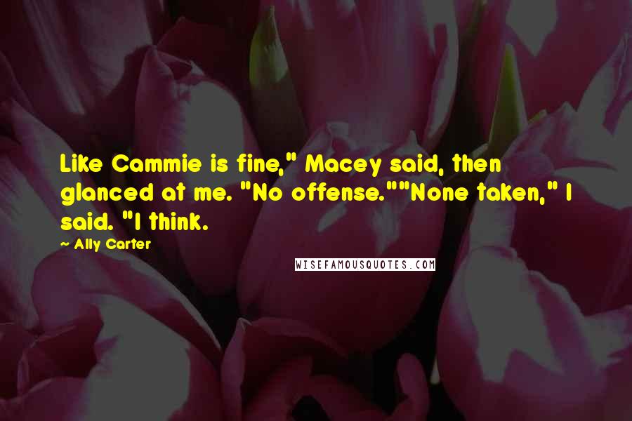 Ally Carter Quotes: Like Cammie is fine," Macey said, then glanced at me. "No offense.""None taken," I said. "I think.