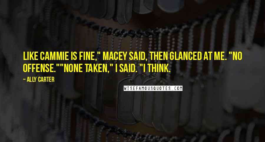 Ally Carter Quotes: Like Cammie is fine," Macey said, then glanced at me. "No offense.""None taken," I said. "I think.