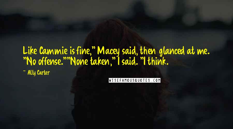 Ally Carter Quotes: Like Cammie is fine," Macey said, then glanced at me. "No offense.""None taken," I said. "I think.