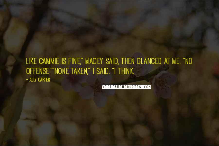 Ally Carter Quotes: Like Cammie is fine," Macey said, then glanced at me. "No offense.""None taken," I said. "I think.