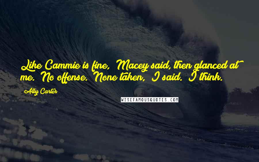 Ally Carter Quotes: Like Cammie is fine," Macey said, then glanced at me. "No offense.""None taken," I said. "I think.