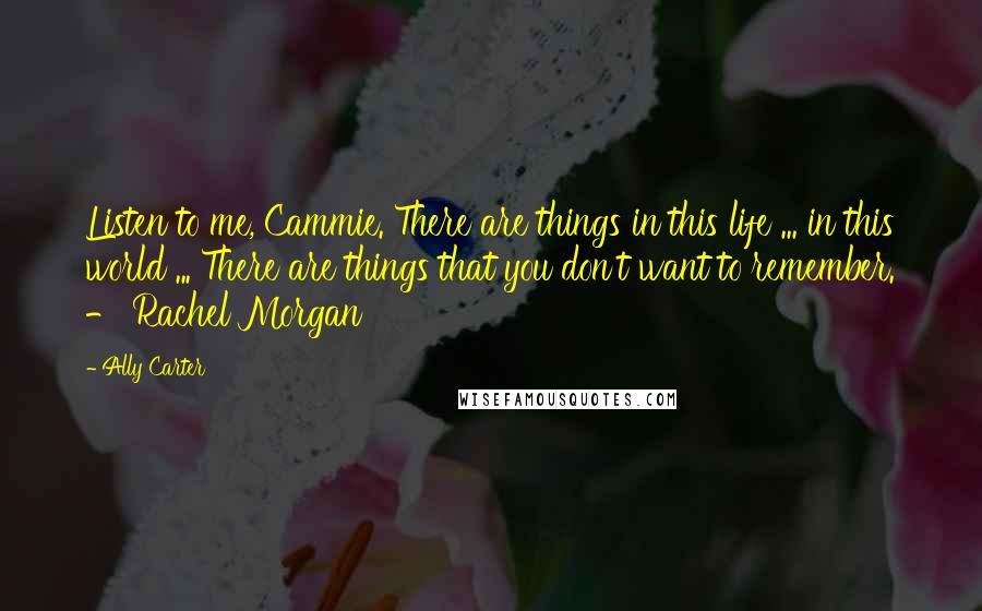 Ally Carter Quotes: Listen to me, Cammie. There are things in this life ... in this world ... There are things that you don't want to remember. - Rachel Morgan