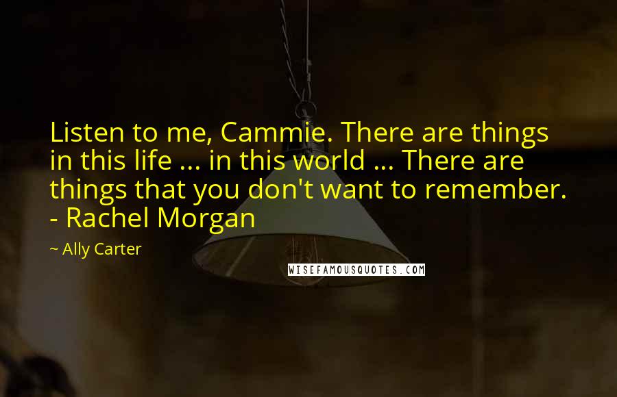 Ally Carter Quotes: Listen to me, Cammie. There are things in this life ... in this world ... There are things that you don't want to remember. - Rachel Morgan