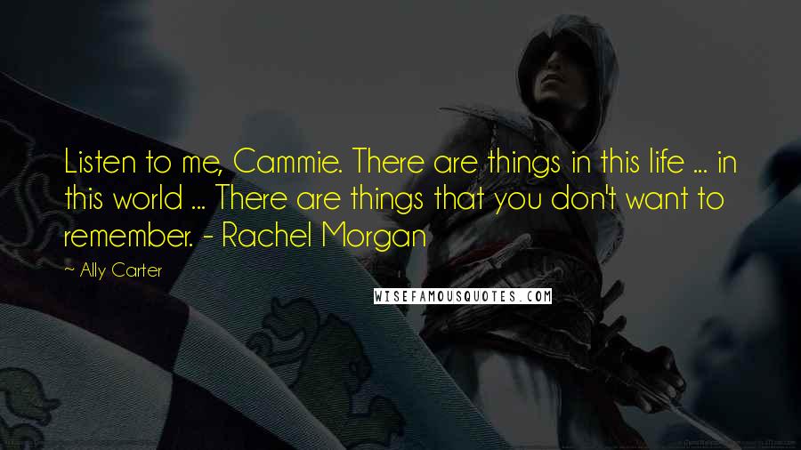 Ally Carter Quotes: Listen to me, Cammie. There are things in this life ... in this world ... There are things that you don't want to remember. - Rachel Morgan