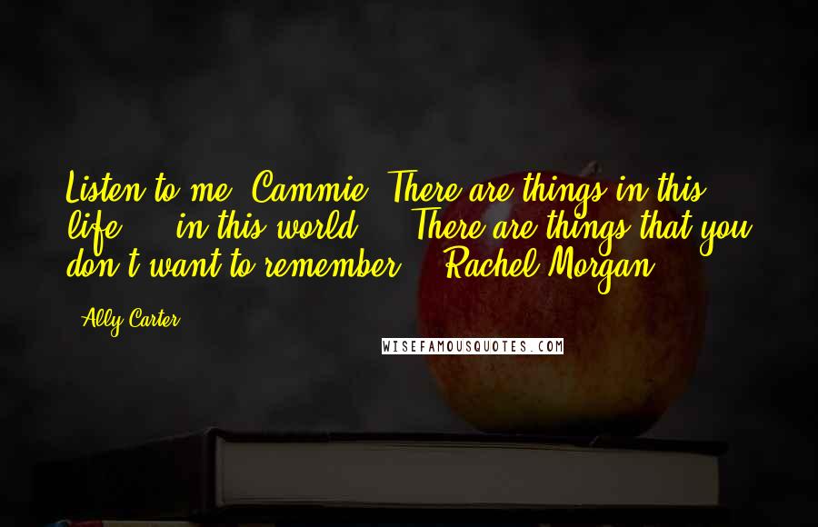 Ally Carter Quotes: Listen to me, Cammie. There are things in this life ... in this world ... There are things that you don't want to remember. - Rachel Morgan