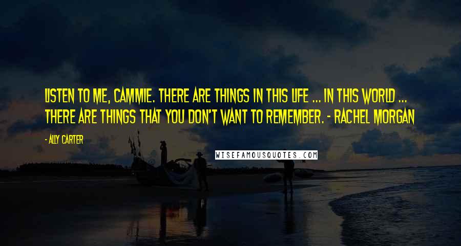 Ally Carter Quotes: Listen to me, Cammie. There are things in this life ... in this world ... There are things that you don't want to remember. - Rachel Morgan