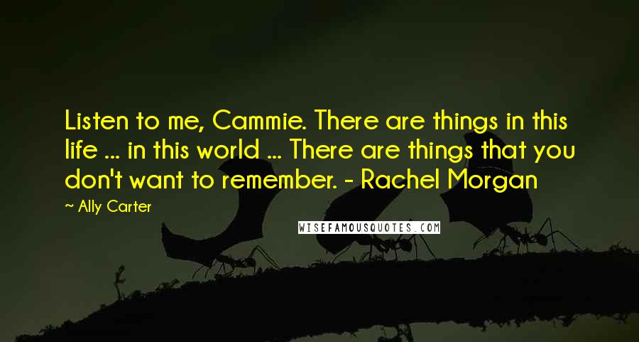 Ally Carter Quotes: Listen to me, Cammie. There are things in this life ... in this world ... There are things that you don't want to remember. - Rachel Morgan