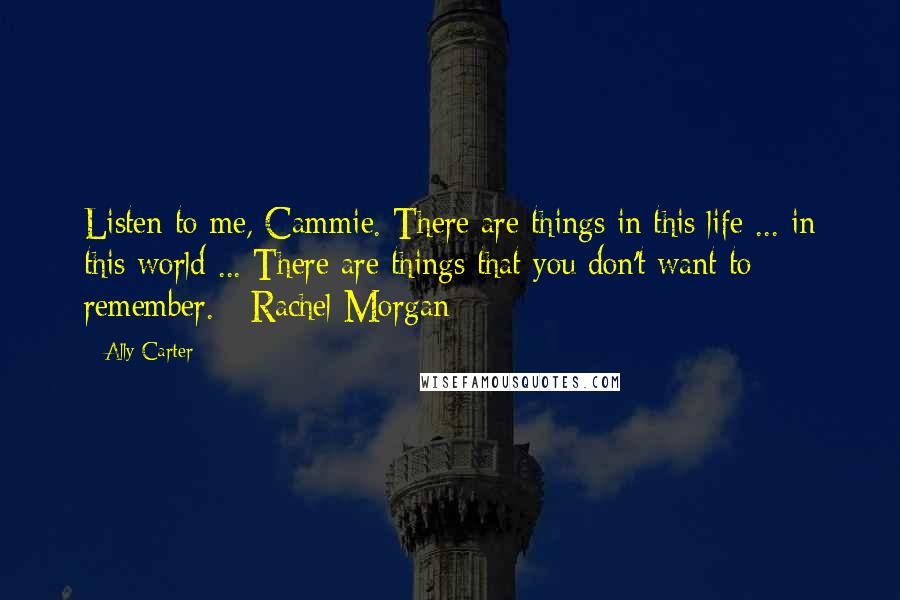 Ally Carter Quotes: Listen to me, Cammie. There are things in this life ... in this world ... There are things that you don't want to remember. - Rachel Morgan