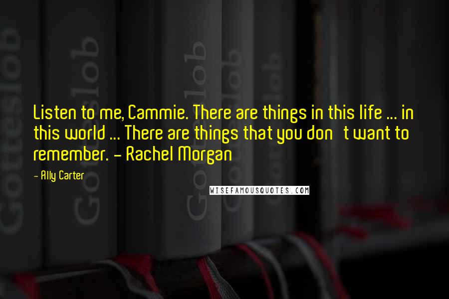 Ally Carter Quotes: Listen to me, Cammie. There are things in this life ... in this world ... There are things that you don't want to remember. - Rachel Morgan