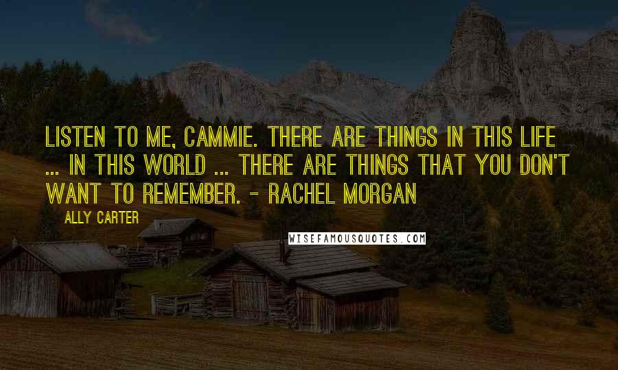 Ally Carter Quotes: Listen to me, Cammie. There are things in this life ... in this world ... There are things that you don't want to remember. - Rachel Morgan