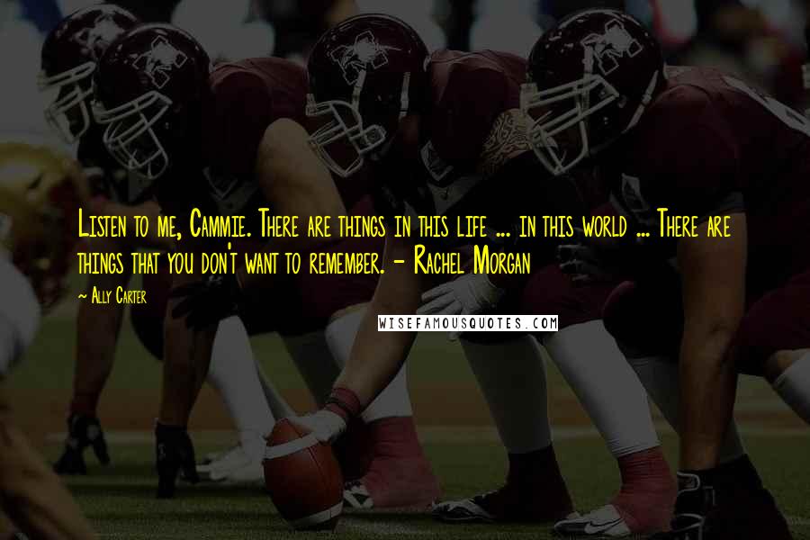 Ally Carter Quotes: Listen to me, Cammie. There are things in this life ... in this world ... There are things that you don't want to remember. - Rachel Morgan