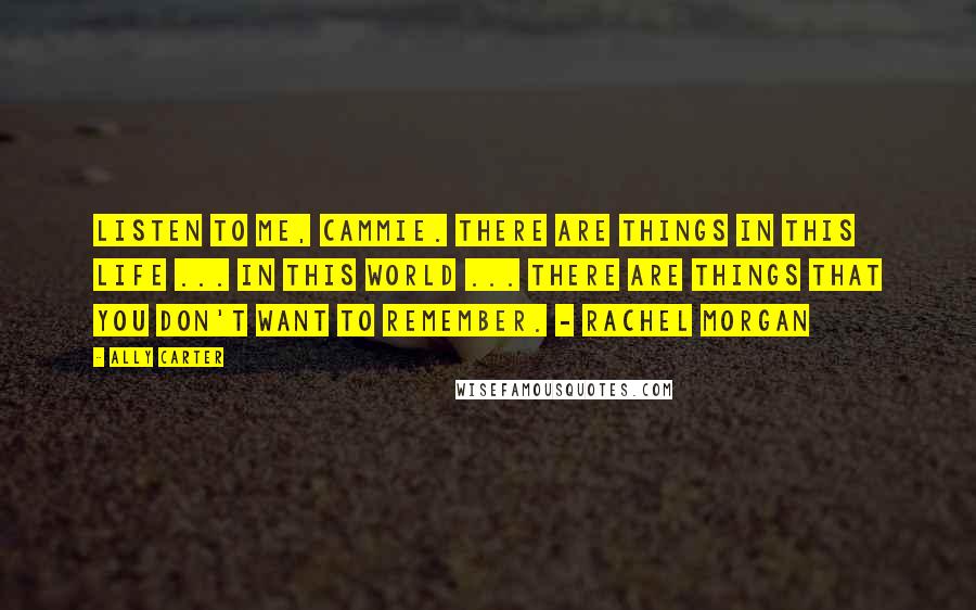 Ally Carter Quotes: Listen to me, Cammie. There are things in this life ... in this world ... There are things that you don't want to remember. - Rachel Morgan