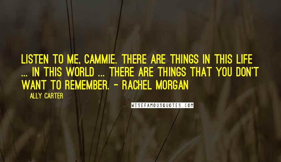 Ally Carter Quotes: Listen to me, Cammie. There are things in this life ... in this world ... There are things that you don't want to remember. - Rachel Morgan