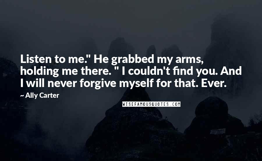 Ally Carter Quotes: Listen to me." He grabbed my arms, holding me there. " I couldn't find you. And I will never forgive myself for that. Ever.