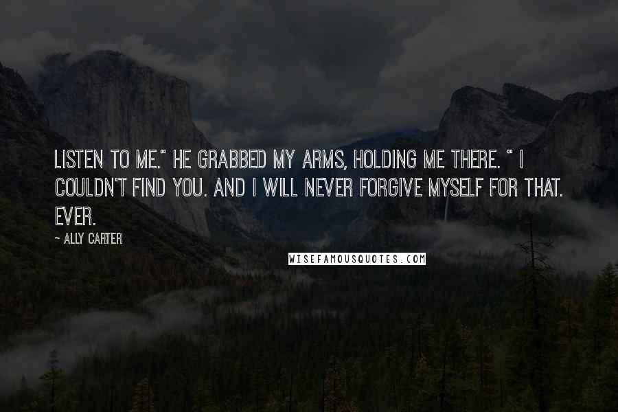 Ally Carter Quotes: Listen to me." He grabbed my arms, holding me there. " I couldn't find you. And I will never forgive myself for that. Ever.