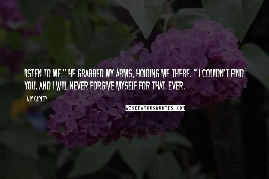 Ally Carter Quotes: Listen to me." He grabbed my arms, holding me there. " I couldn't find you. And I will never forgive myself for that. Ever.