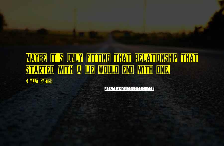 Ally Carter Quotes: Maybe it's only fitting that relationship that started with a lie would end with one.