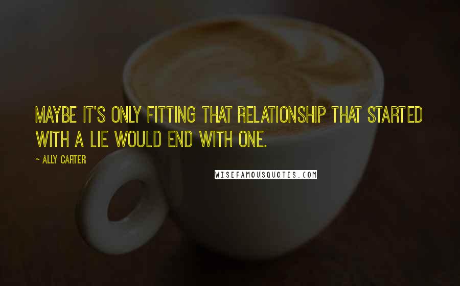 Ally Carter Quotes: Maybe it's only fitting that relationship that started with a lie would end with one.