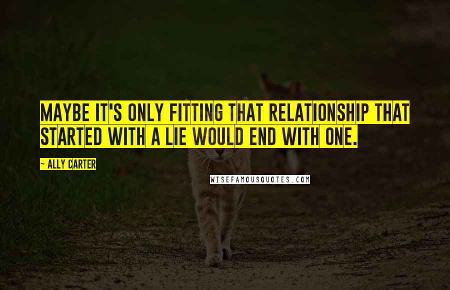 Ally Carter Quotes: Maybe it's only fitting that relationship that started with a lie would end with one.
