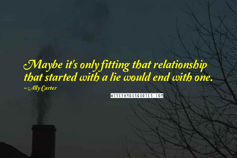 Ally Carter Quotes: Maybe it's only fitting that relationship that started with a lie would end with one.