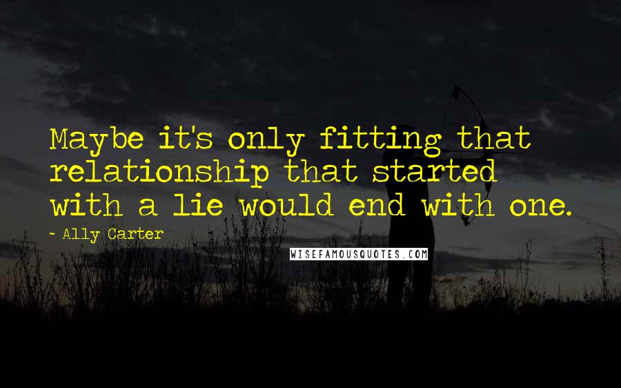 Ally Carter Quotes: Maybe it's only fitting that relationship that started with a lie would end with one.