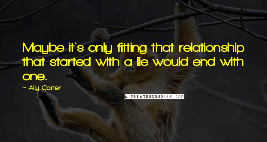 Ally Carter Quotes: Maybe it's only fitting that relationship that started with a lie would end with one.