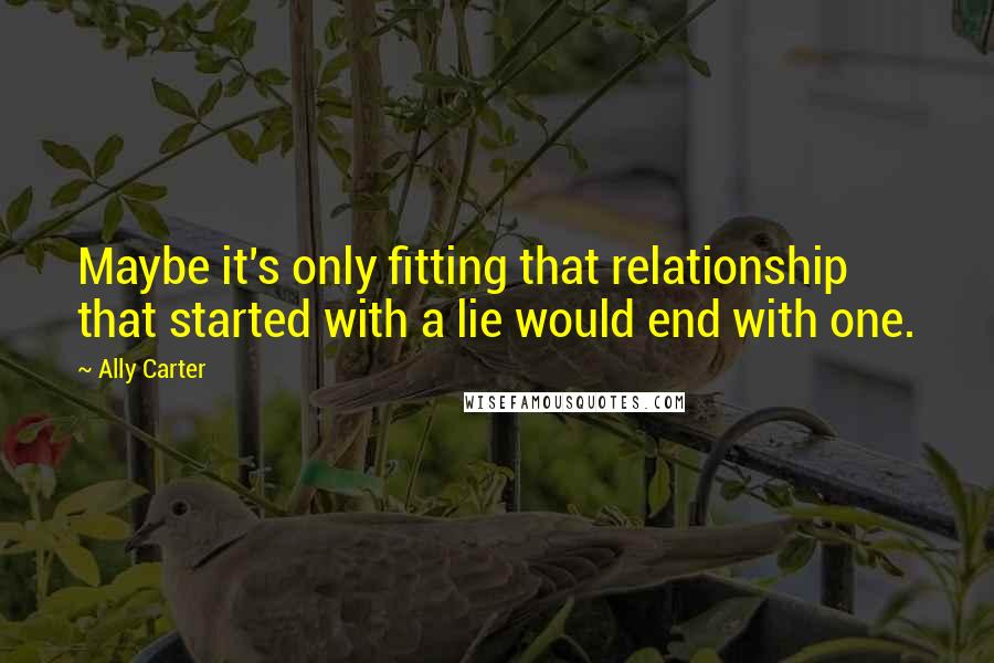 Ally Carter Quotes: Maybe it's only fitting that relationship that started with a lie would end with one.