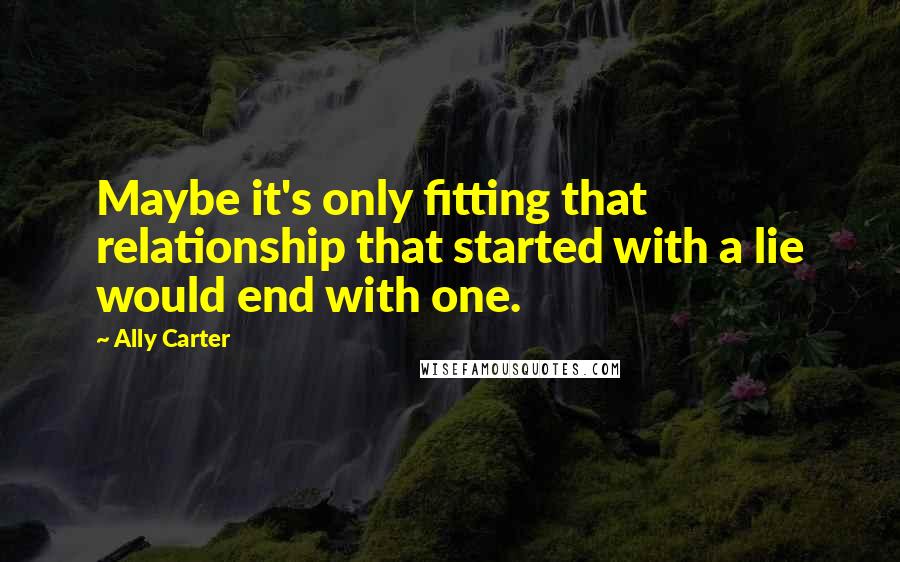 Ally Carter Quotes: Maybe it's only fitting that relationship that started with a lie would end with one.